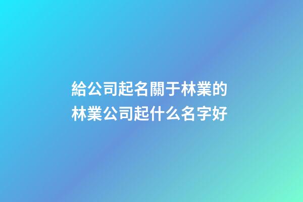給公司起名關于林業的 林業公司起什么名字好